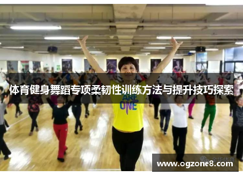 体育健身舞蹈专项柔韧性训练方法与提升技巧探索